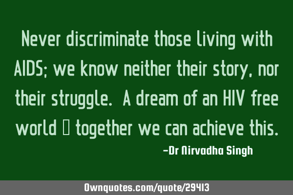 Never discriminate those living with AIDS; we know neither their story, nor their struggle. A dream