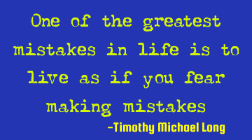 One of the greatest mistakes in life is to live as if you fear making mistakes