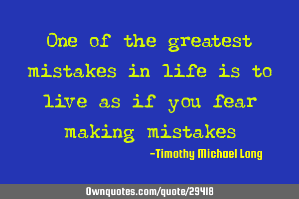 One of the greatest mistakes in life is to live as if you fear making