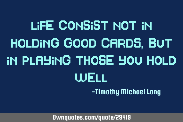 Life consist not in holding good cards, but in playing those you hold