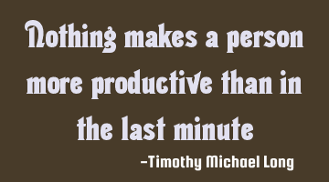 Nothing makes a person more productive than in the last minute