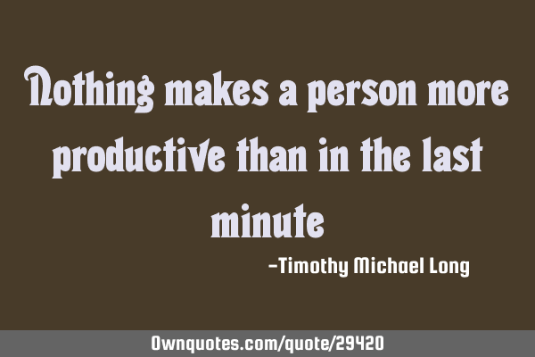 Nothing makes a person more productive than in the last