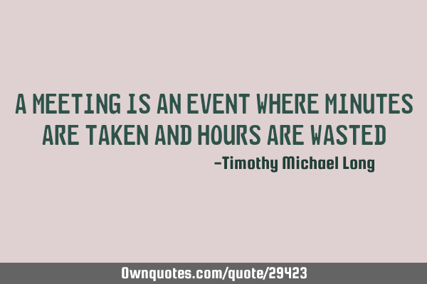 A meeting is an event where minutes are taken and hours are