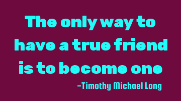 The only way to have a true friend is to become one