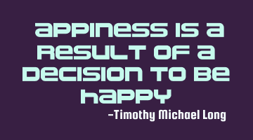 Happiness is a result of a decision to be happy