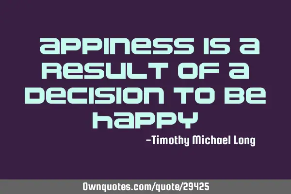 Happiness is a result of a decision to be