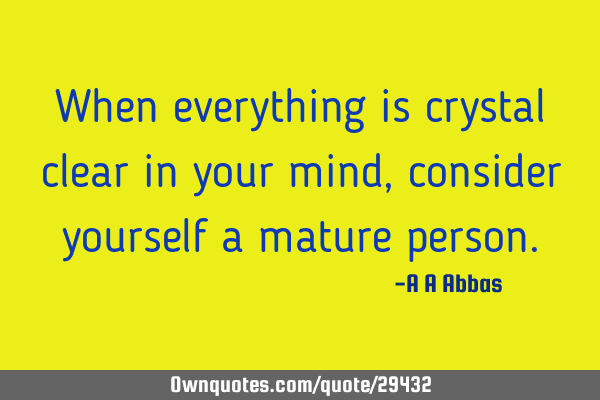 When everything is crystal clear in your mind, consider yourself a mature