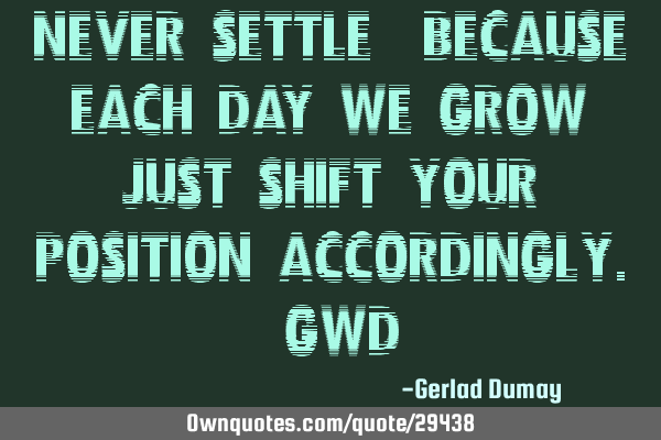 Never settle, because each day we grow; Just shift your position accordingly._GWD