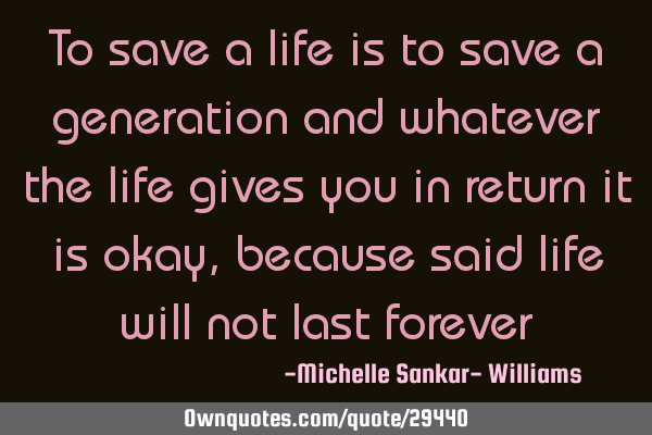 To save a life is to save a generation and whatever the life gives you in return it is okay,
