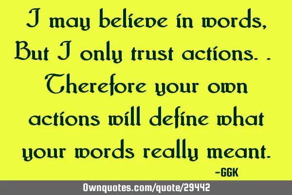 I may believe in words, But i only trust actions.. Therefore your own actions will define what your