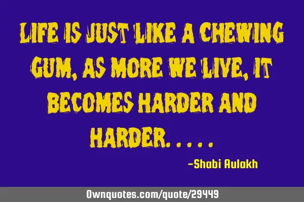 Life is just like a Chewing gum, as more we live, it becomes Harder and H