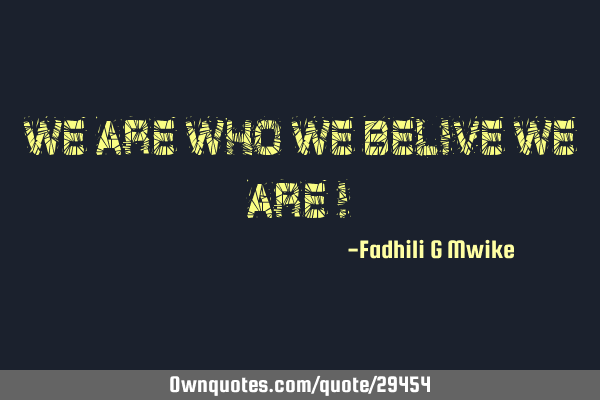 We are who we belive we are !