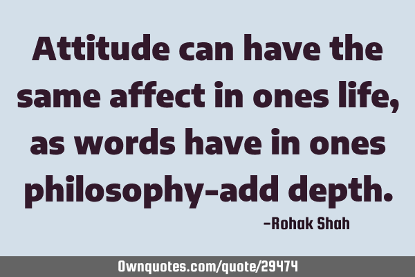 Attitude can have the same affect in ones life ,as words have in ones philosophy-add