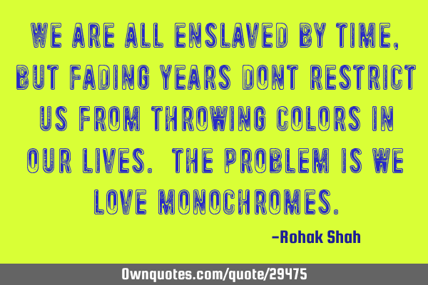 We are all enslaved by time,but fading years dont restrict us from throwing colors in our lives.