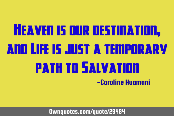 Heaven is our destination, and Life is just a temporary path to S