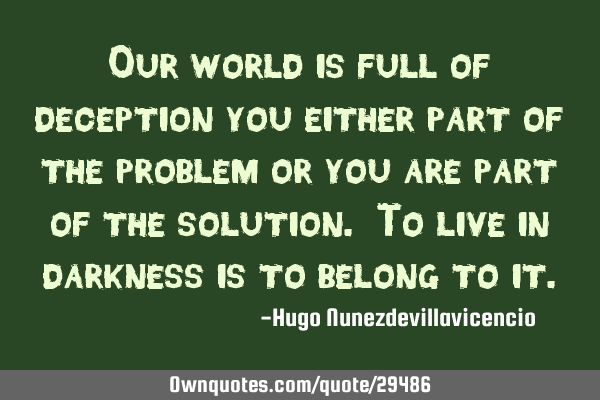 Our world is full of deception you either part of the problem or you are part of the solution. To