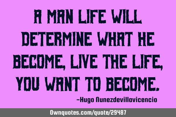 A man life will determine what he become, live the life, you want to
