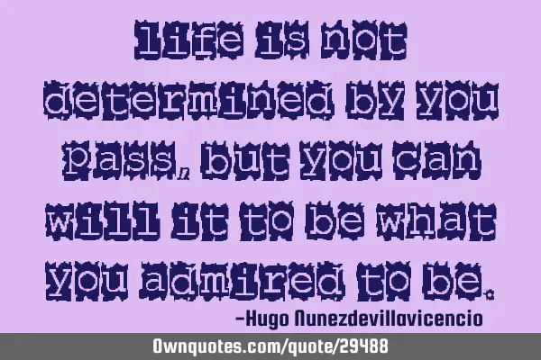 Life is not determined by you pass, but you can will it to be what you admired to