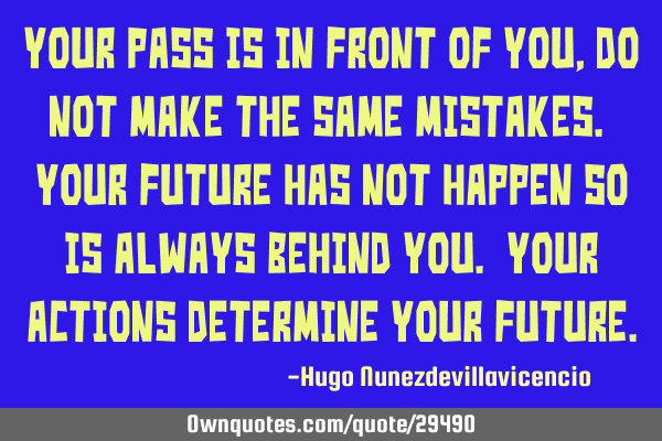 Your pass is in front of you, do not make the same mistakes. Your future has not happen so is