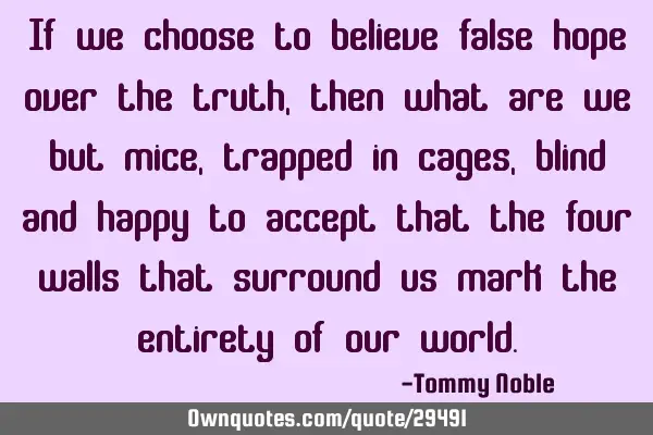 If we choose to believe false hope over the truth, then what are we but mice, trapped in cages,