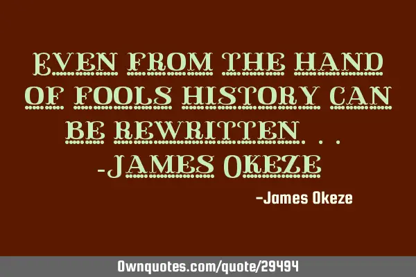 Even from the hand of fools history can be rewritten... -James O