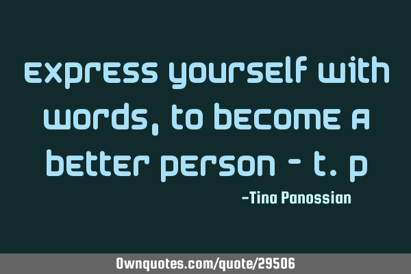 Express yourself with words, to become a better person - T.P