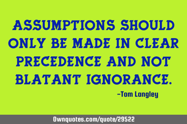 Assumptions should only be made in clear precedence and not blatant