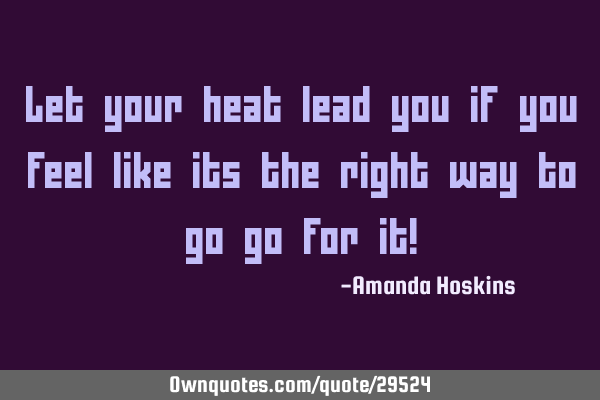 Let your heat lead you if you feel like its the right way to go go for it!