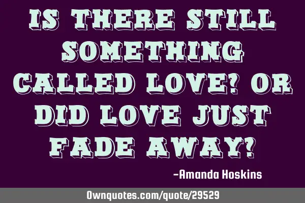 Is there still something called love? or did love just fade away?