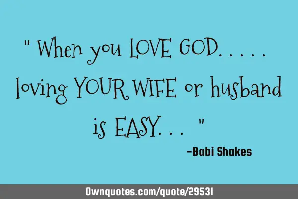 " When you LOVE GOD..... loving YOUR WIFE or husband is EASY... "