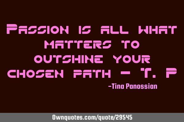 Passion is all what matters to outshine your chosen path - T.P