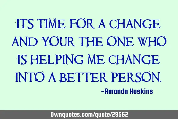 Its time for a change and your the one who is helping me change into a better