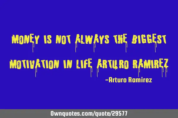 Money is not always the biggest motivation in life arturo