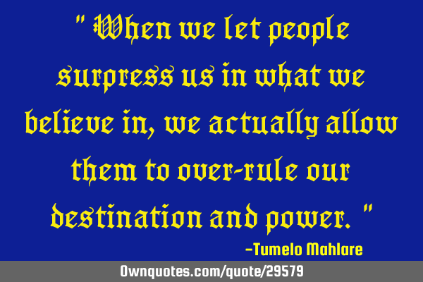 " When we let people surpress us in what we believe in, we actually allow them to over-rule our