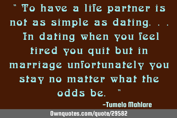 " To have a life partner is not as simple as dating... In dating when you feel tired you quit but