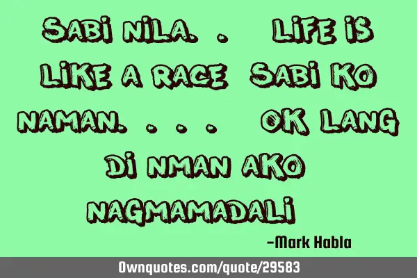 Sabi nila.. "life is like a race" Sabi ko naman.... "Ok lang di nman ako nagmamadali :-)