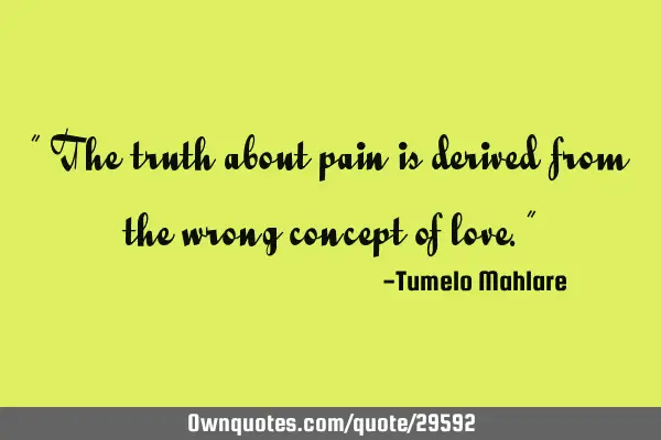 " The truth about pain is derived from the wrong concept of love."