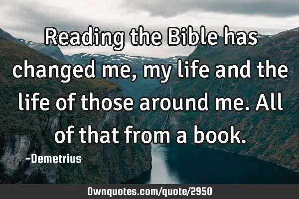 Reading the Bible has changed me, my life and the life of those around me. All of that from a