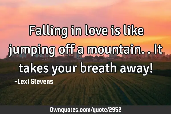 Falling in love is like jumping off a mountain.. It takes your breath away!