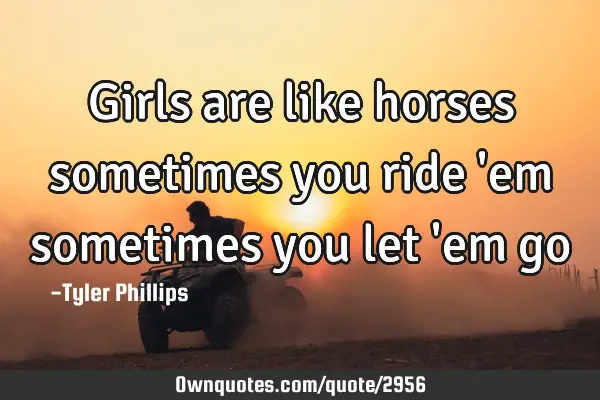Girls are like horses sometimes you ride 