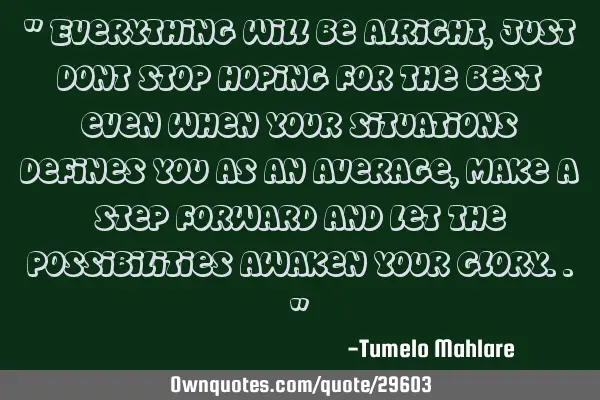 " Everything will be alright, just dont stop hoping for the best even when your situations defines