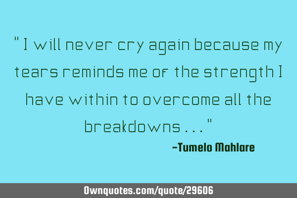 " I will never cry again because my tears reminds me of the strength I have within to overcome all