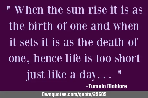 " When the sun rise it is as the birth of one and when it sets it is as the death of one, hence