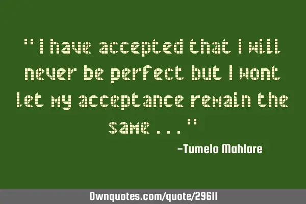 " I have accepted that i will never be perfect but I wont let my acceptance remain the same ..."