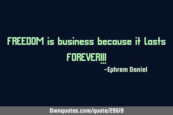 FREEDOM is business because it lasts FOREVER!!!