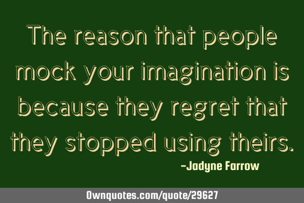The reason that people mock your imagination is because they regret that they stopped using