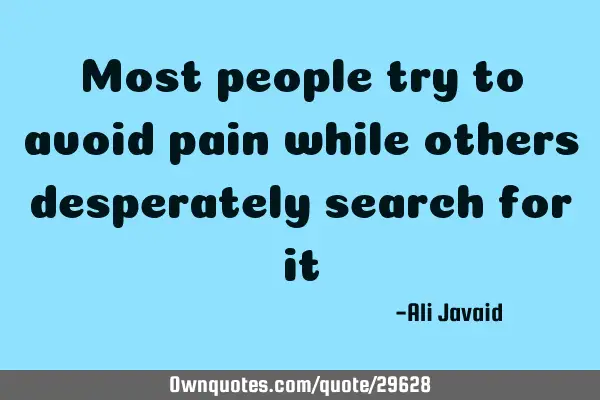 Most people try to avoid pain while others desperately search for