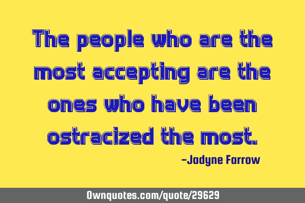 The people who are the most accepting are the ones who have been ostracized the