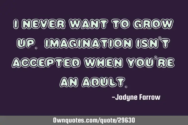 I never want to grow up. Imagination isn