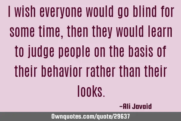 I wish everyone would go blind for some time, then they would learn to judge people on the basis of